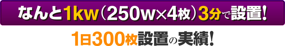 なんと1kw（250w×4枚）3分で設置！1日300枚設置の実績！