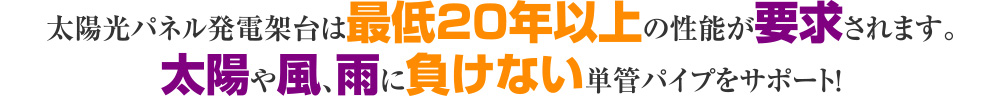 太陽光パネル発電架台は最低20年以上の性能が要求されます。太陽や風、雨に負けない単管パイプをサポート！