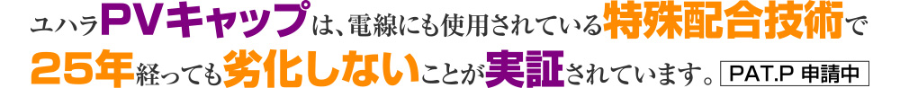 ユハラPVキャップは、電線にも使用されている特殊配合技術で25年経っても劣化しないことが実証されています。