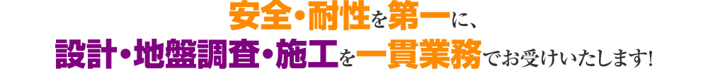 安全・耐性を第一に、設計・地盤調査・施工を一貫業務でお受けいたします！