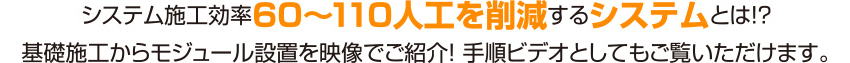 システム施工効率60?110人工を削減するシステムとは！？基礎施工からモジュール設置を映像でご紹介！ 手順ビデオとしてもご覧いただけます。