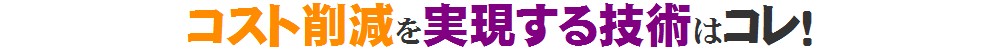 コスト削減を実現する技術はコレ!