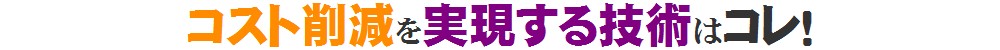 コスト削減を実現する技術はコレ！