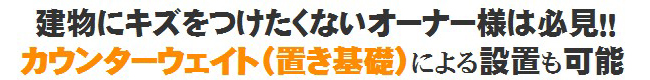 建物にキズをつけたくないオーナー様は必見！！カウンターウェイト(置き基礎)による設置も可能