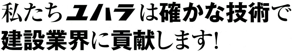 私たちユハラは確かな技術で建設業界に貢献します！